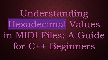 Understanding Hexadecimal Values in MIDI Files: A Guide for C+ +  Beginners