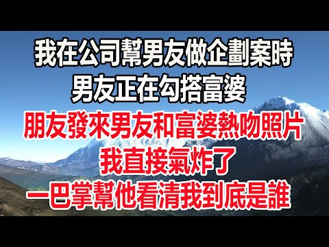 我在公司幫男友做企劃案時，男友正在勾搭富婆，朋友發來男友和富婆熱吻照片，我直接氣炸了，一巴掌幫他看清我到底是誰#爽文#情感#深夜讀書# 人生感想#幸福人生#顧亞男#愛情#婚姻