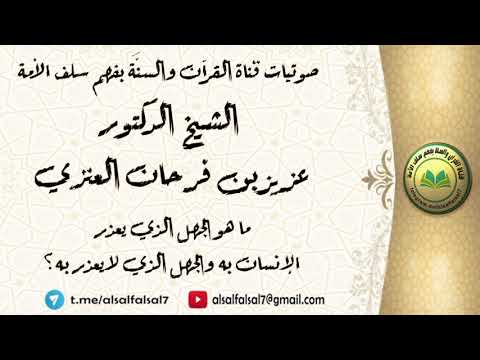 ما هو الجهل الذي يعذر الإنسان به والجهل الذي لا يعذر به ؟ الشيخ الدكتور عزيز بن فرحان العنزي .