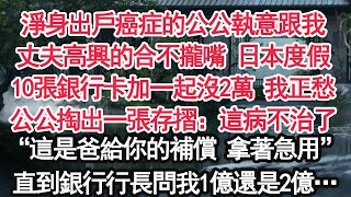 Download Lagu 淨身出戶癌症的公公執意跟我丈夫高興的合不攏嘴 日本度假10張銀行卡加一起沒2萬 我正愁公公掏出一張存摺：這病不治了“這是爸給你的補償 拿著急用”直到銀行行長問我1億還是2億…【顧亞男】【大女主】 MP3