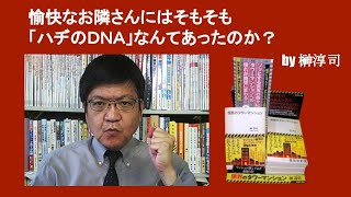 愉快なお隣さんにはそもそも「ハヂのＤＮＡ」なんてあったのか？　by 榊淳司