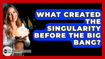 What Created The Singularity Before The Big Bang? - Physics Frontier