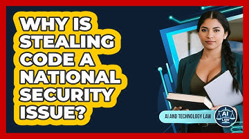 Why Is Stealing Code A National Security Issue? - AI and Technology Law