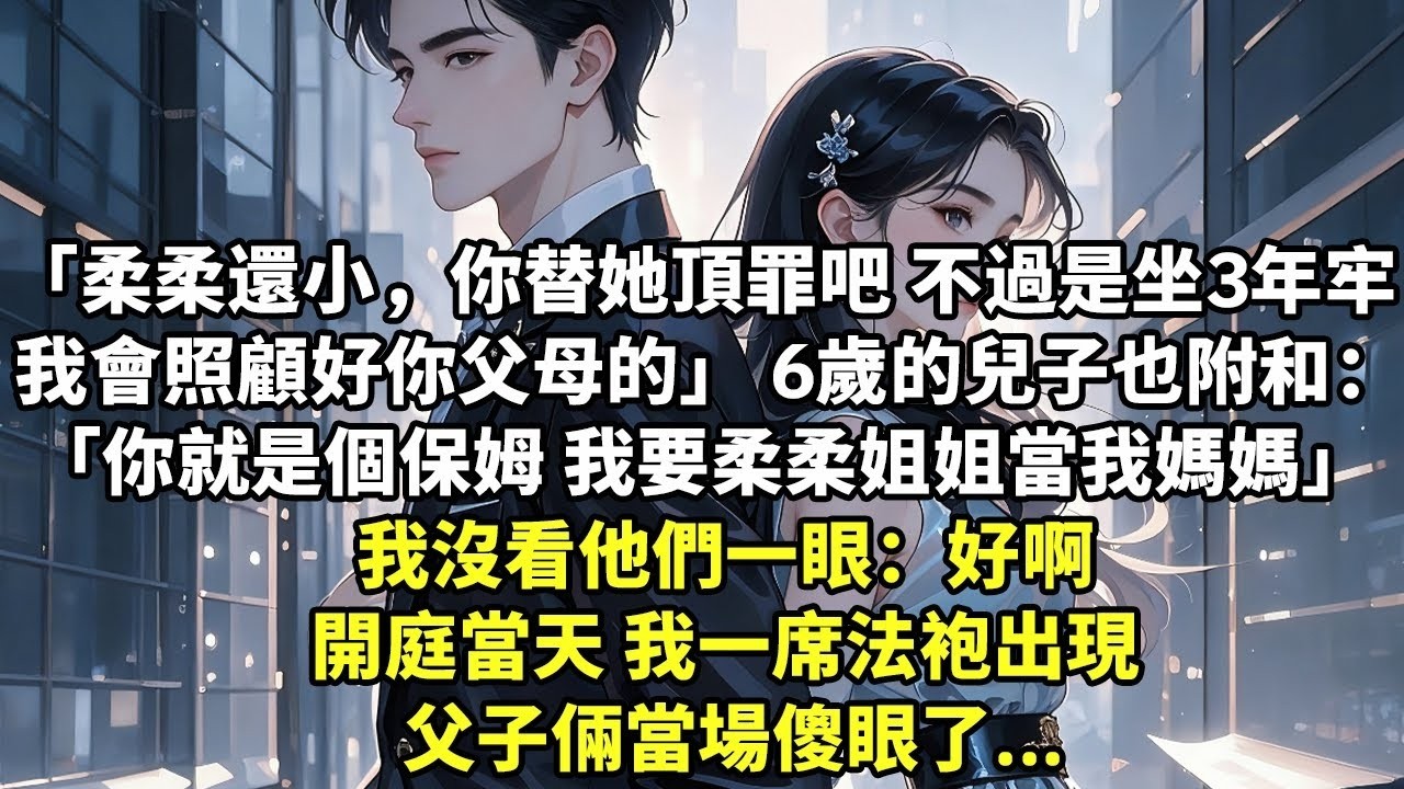 「柔柔還小，你替她頂罪吧 不過是坐3年牢 我會照顧好你父母的」 6歲的兒子也附和：「你就是個保姆 我要柔柔姐姐當我媽媽」 我沒看他們一眼：好啊 開庭當天 我一席法袍出現 父子倆當場傻眼了