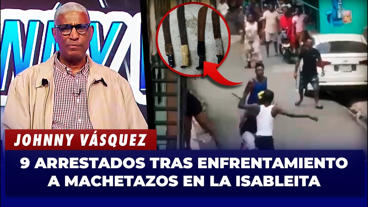 Johnny Vásquez: “9 Arrestados Tras Enfrentamiento a Machetazos en La Isableita”