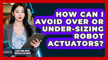 How Can I Avoid Over Or Under-sizing Robot Actuators? - Everything About Robotics Explained
