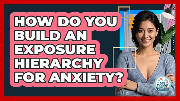 How Do You Build an Exposure Hierarchy for Anxiety?