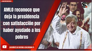 AMLO reconoce que deja la presidencia con satisfacción por haber ayudado a los pobres