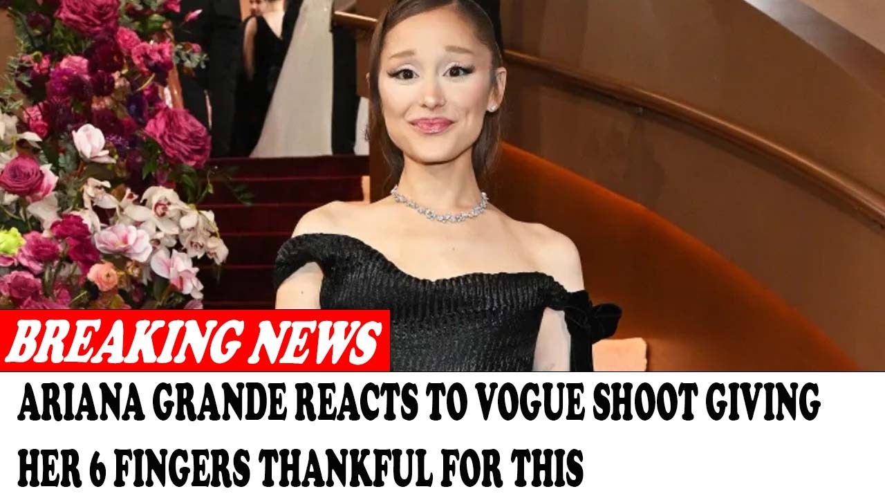 CELEBRITY NEWS Ariana Grande Reacts To Vogue Shoot Giving Her 6 Fingers Thankful For This