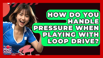 How Do You Handle Pressure When Playing With Loop Drive? - Ping Pong Prodigy
