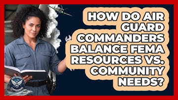 How Do Air Guard Commanders Balance FEMA Resources Vs. Community Needs? - Air Guard Commanders