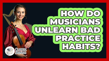 How Do Musicians Unlearn Bad Practice Habits? - Classical Serenade