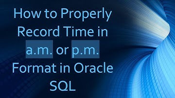 How to Properly Record Time in a.m. or p.m. Format in Oracle SQL