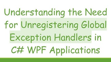 Understanding the Need for Unregistering Global Exception Handlers in C# WPF Applications