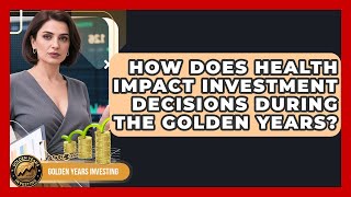 How Does Health Impact Investment Decisions During the Golden Years? | Golden Years Investing News