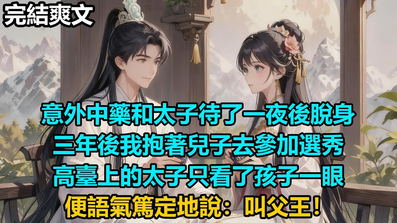 【完結爽文】意外中藥和太子待了一夜後脫身，三年後我抱著兒子去參加選秀，高臺上的太子只看了孩子一眼，便語氣篤定地說：叫父王！#小說 #情感 #古言