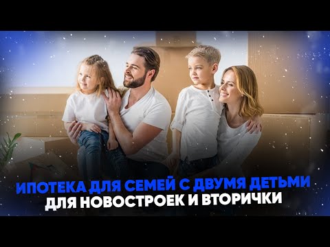 Ипотека для семей с двумя детьми для новостроек и вторички. Условия