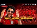 منتخب الاهلي يفوز علي روسيا في استعدادت كأس العالم و هارد لك لمشجعي روسيا المصريين 