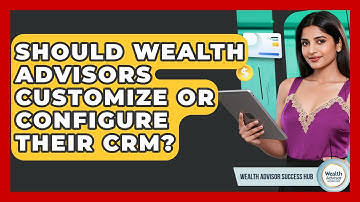 Should Wealth Advisors Customize Or Configure Their CRM? - Wealth Advisor Success Hub