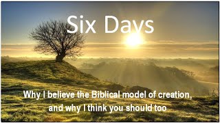 Six Days: Why I believe the Biblical model of creation, and why I think you should too
