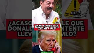 ¿ACASO ES POSIBLE QUE DONALD TRUMP INTENTE LLEVARSE A AMLO?