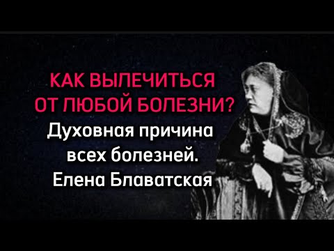КАК ВЫЛЕЧИТЬСЯ ОТ ЛЮБОЙ БОЛЕЗНИ?Духовная причина всех болезней.Елена Блаватская