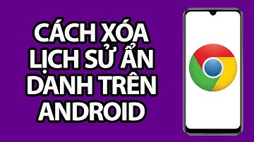 Cách Xóa Lịch Sử Ẩn Danh Trên Android - Trình Duyệt Chrome