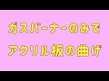 ガスバーナーのみでアクリル板の曲げ　A023　Bending of acrylic plate