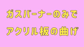 ガスバーナーのみでアクリル板の曲げ　A023　Bending of acrylic plate