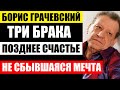 Три брака и поздний ребёнок Бориса Грачевского! Мечта, которой не было дано осуществиться...