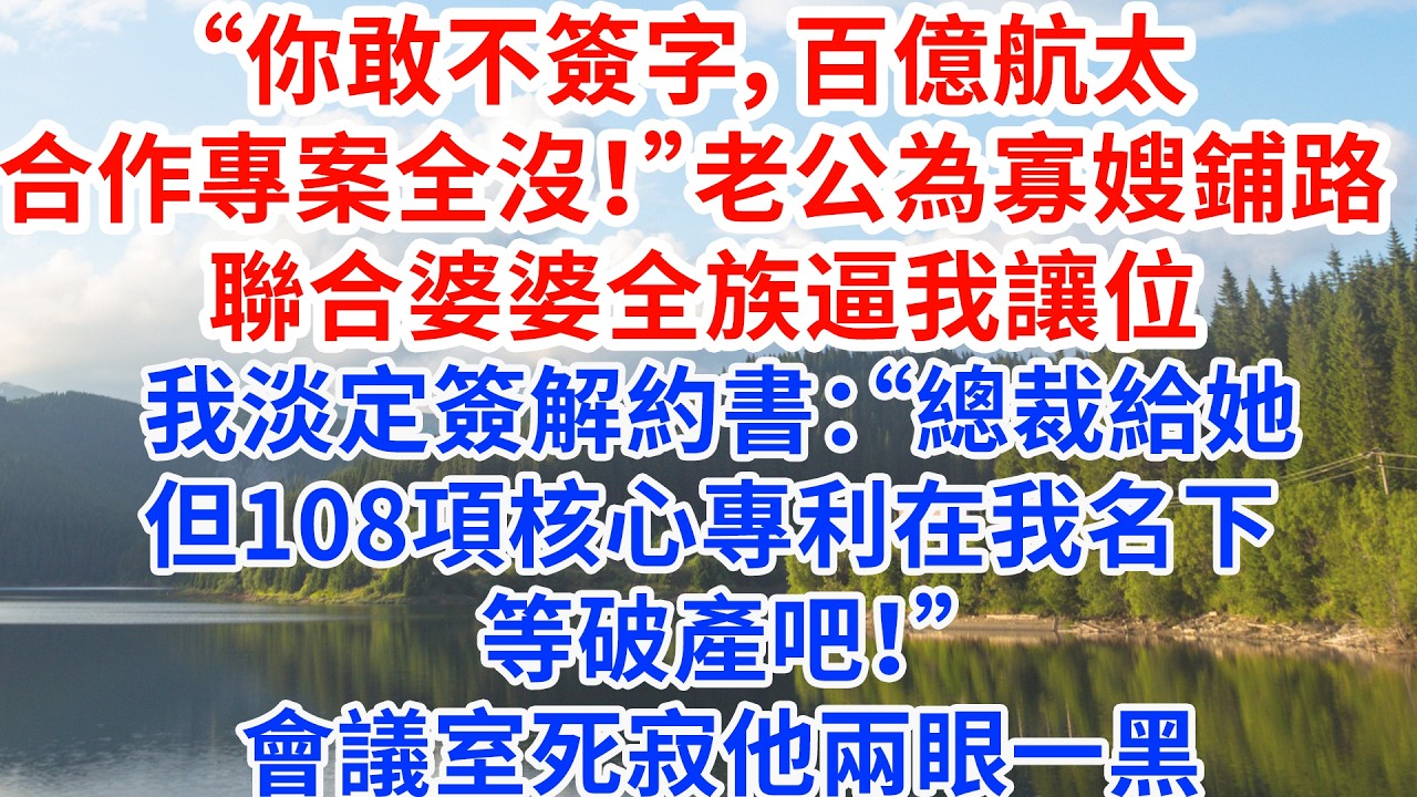 “你敢不簽字，百億航太合作專案全沒！”老公為寡嫂鋪路 聯合婆婆全族逼我讓位。我淡定簽解約書：“總裁給她，但108項核心專利在我名下，等破產吧！”會議室死寂，他兩眼一黑