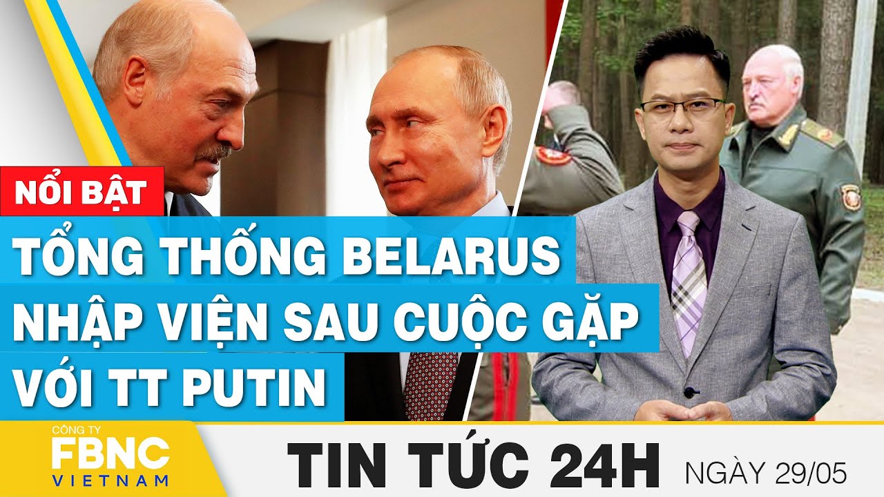 Tin tức 24h mới nhất 29/5 | Tổng thống Belarus nhập viện sau cuộc gặp với TT Putin | FBNC