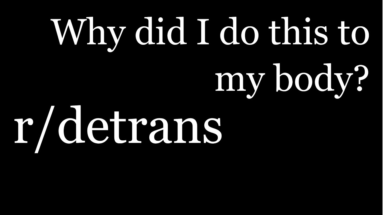 r-detrans-detransition-stories-why-did-i-do-this-to-my-body-the