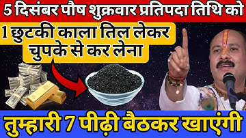 5 दिसंबर पौष शुक्रवार प्रति पदा के दिन 1 छुटकी काले तिल वाला उपाय कर लेना 7 पीढ़ी बैठकर खाएंगी।