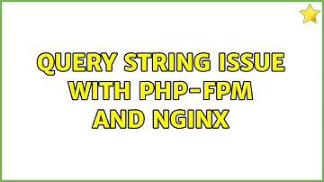 Query string issue with php-fpm and nginx (2 Solutions!!)
