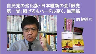 自民党の劣化版・日本維新の会「野党第一党」掲げるもハードル高く、無理筋　by榊淳司