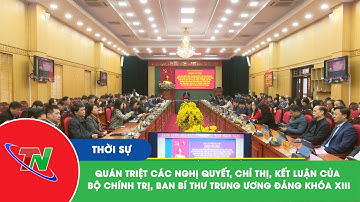 Quán triệt các Nghị quyết, Chỉ thị, Kết luận của Bộ Chính trị, Ban Bí thư Trung ương Đảng khóa XIII