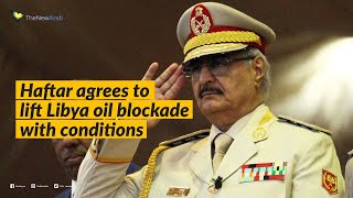 Rogue General Haftar agrees to lift Libya oil blockade with conditions