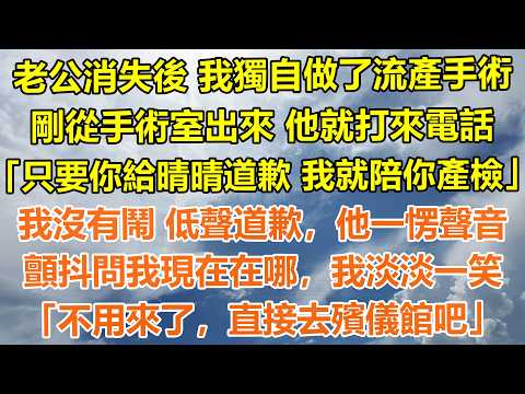 （完結爽文）老公消失後 我獨自做了流產手術，剛從手術室出來 他就打來電話「只要你給晴晴道歉，我就陪你產檢」我沒有鬧 低聲道歉，他一愣聲音顫抖問我現在在哪，我淡淡一笑「不用來了，直接去殯儀館吧」