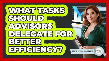 What Tasks Should Advisors Delegate For Better Efficiency? - Wealth Advisor Success Hub