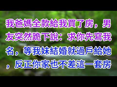 我爸媽全款給我買了房，男友突然跪下說：求你先寫我名，等我妹結婚就過戶給她，反正你家也不差這一套房#為人處世#生活經驗#情感故事#故事#小說#戀愛#情感#婚姻