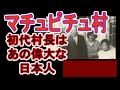 世界遺産マチュピチュ村の初代村長はあの偉大な日本人「最初の姉妹都市は日本以外にはありえない」と海外からのたくさんのオファーを断り続けたマチュピチュ　日本人であることを誇りに思える動画