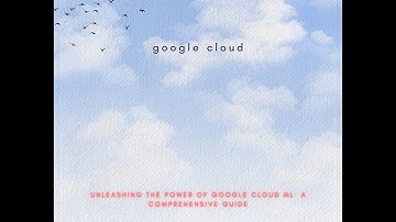Unleashing the Power of Google Cloud ML  A Comprehensive Guide