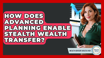 How Does Advanced Planning Enable Stealth Wealth Transfer? - Wealth Advisor Success Hub
