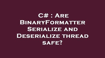 C# : Are BinaryFormatter Serialize and Deserialize thread safe?