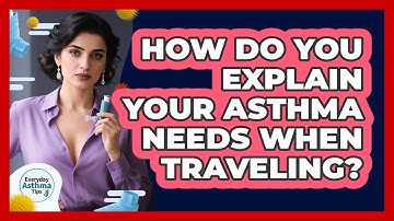 How Do You Explain Your Asthma Needs When Traveling? - Everyday Asthma Tips