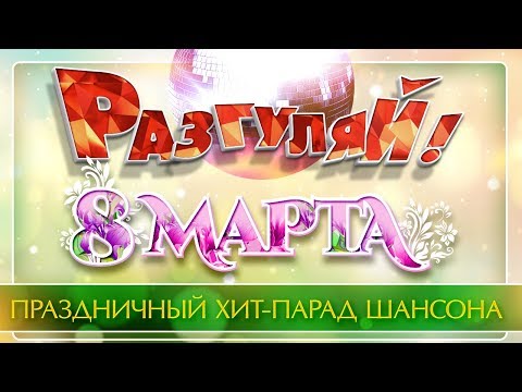 РАЗГУЛЯЙ! ❀ 8 МАРТА ❀ ПРАЗДНИЧНЫЙ ХИТ-ПАРАД ШАНСОНА