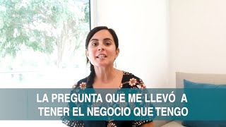 LA PREGUNTA QUE ME LLEVÓ AL NEGOCIO QUE TENGO