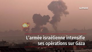 L’armée israélienne intensifie ses opérations sur Gaza