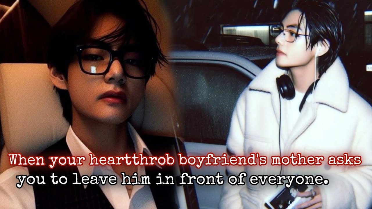 Kth ff When your heartthrob boyfriend's mother asks you to leave him Taehyung ff Bts V